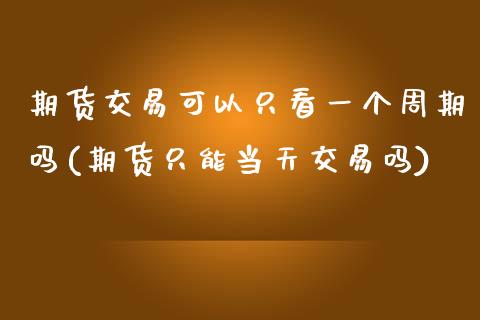 期货交易可以只看一个周期吗(期货只能当天交易吗)_https://www.qianjuhuagong.com_期货平台_第1张