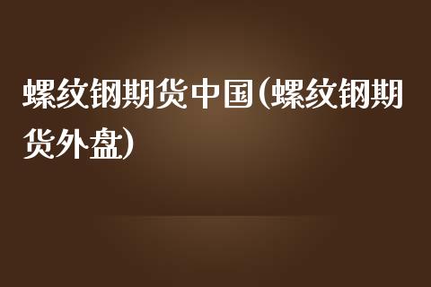 螺纹钢期货中国(螺纹钢期货外盘)_https://www.qianjuhuagong.com_期货百科_第1张