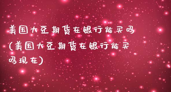 美国大豆期货在银行能买吗(美国大豆期货在银行能买吗现在)_https://www.qianjuhuagong.com_期货百科_第1张