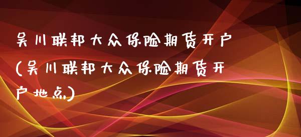 吴川联邦大众保险期货开户(吴川联邦大众保险期货开户地点)_https://www.qianjuhuagong.com_期货百科_第1张