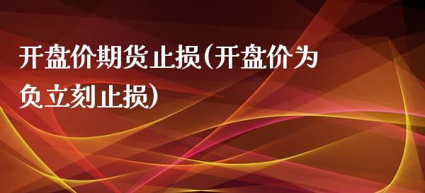 开盘价期货止损(开盘价为负立刻止损)_https://www.qianjuhuagong.com_期货百科_第1张