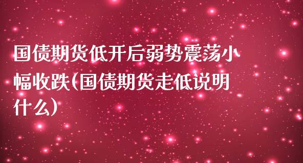 国债期货低开后弱势震荡小幅收跌(国债期货走低说明什么)_https://www.qianjuhuagong.com_期货行情_第1张