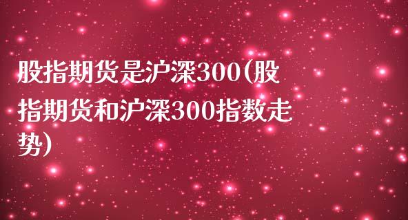 股指期货是沪深300(股指期货和沪深300指数走势)_https://www.qianjuhuagong.com_期货开户_第1张