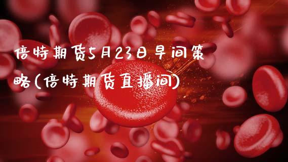 倍特期货5月23日早间策略(倍特期货直播间)_https://www.qianjuhuagong.com_期货直播_第1张