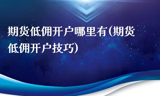 期货低佣开户哪里有(期货低佣开户技巧)_https://www.qianjuhuagong.com_期货平台_第1张