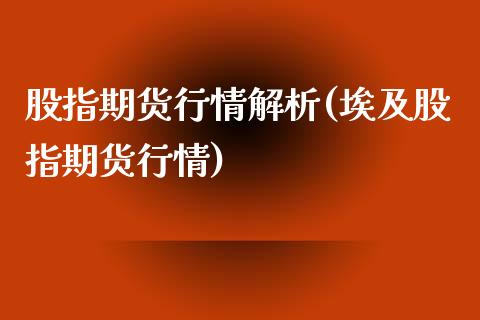 股指期货行情解析(埃及股指期货行情)_https://www.qianjuhuagong.com_期货行情_第1张