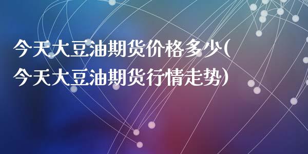 今天大豆油期货价格多少(今天大豆油期货行情走势)_https://www.qianjuhuagong.com_期货百科_第1张