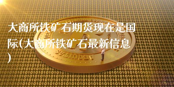 大商所铁矿石期货现在是国际(大商所铁矿石最新信息)_https://www.qianjuhuagong.com_期货开户_第1张