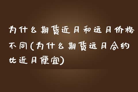 为什么期货近月和远月价格不同(为什么期货远月合约比近月便宜)_https://www.qianjuhuagong.com_期货开户_第1张