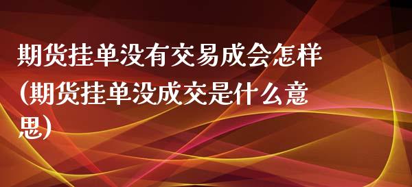 期货挂单没有交易成会怎样(期货挂单没成交是什么意思)_https://www.qianjuhuagong.com_期货平台_第1张