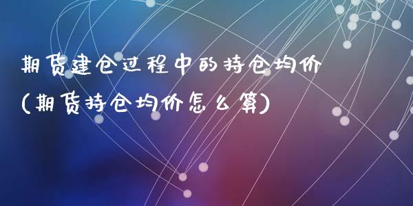 期货建仓过程中的持仓均价(期货持仓均价怎么算)_https://www.qianjuhuagong.com_期货百科_第1张