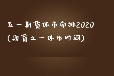 五一期货休市安排2020(期货五一休市时间)_https://www.qianjuhuagong.com_期货行情_第1张