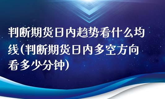 判断期货日内趋势看什么均线(判断期货日内多空方向看多少分钟)_https://www.qianjuhuagong.com_期货平台_第1张