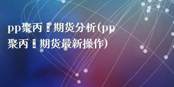 pp聚丙烯期货分析(pp聚丙烯期货最新操作)_https://www.qianjuhuagong.com_期货行情_第1张