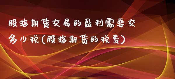 股指期货交易的盈利需要交多少税(股指期货的税费)_https://www.qianjuhuagong.com_期货平台_第1张