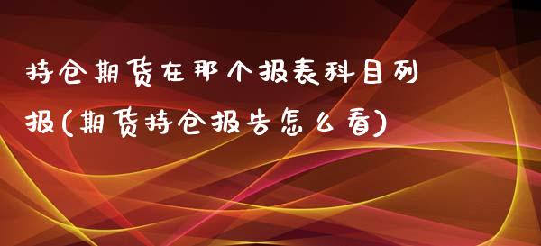 持仓期货在那个报表科目列报(期货持仓报告怎么看)_https://www.qianjuhuagong.com_期货直播_第1张