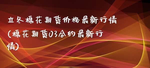 立冬棉花期货价格最新行情(棉花期货03合约最新行情)_https://www.qianjuhuagong.com_期货开户_第1张