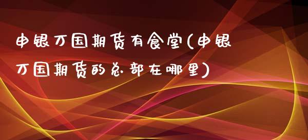 申银万国期货有食堂(申银万国期货的总部在哪里)_https://www.qianjuhuagong.com_期货百科_第1张