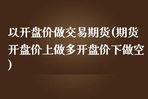 以开盘价做交易期货(期货开盘价上做多开盘价下做空)_https://www.qianjuhuagong.com_期货行情_第1张