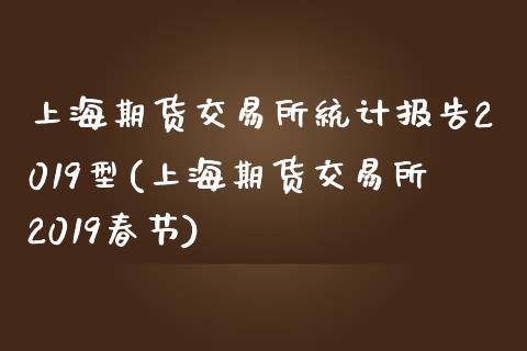 上海期货交易所统计报告2019型(上海期货交易所2019春节)_https://www.qianjuhuagong.com_期货开户_第1张