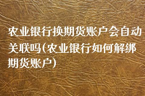 农业银行换期货账户会自动关联吗(农业银行如何解绑期货账户)_https://www.qianjuhuagong.com_期货直播_第1张