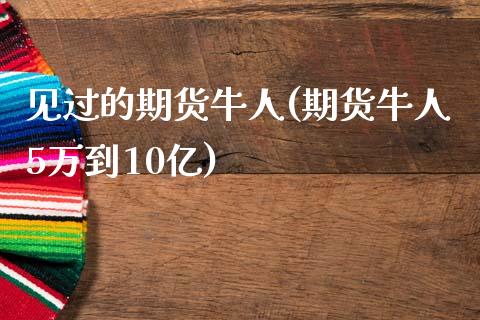 见过的期货牛人(期货牛人5万到10亿)_https://www.qianjuhuagong.com_期货平台_第1张