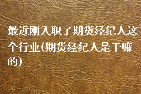 最近刚入职了期货经纪人这个行业(期货经纪人是干嘛的)_https://www.qianjuhuagong.com_期货平台_第1张