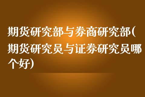 期货研究部与券商研究部(期货研究员与证券研究员哪个好)_https://www.qianjuhuagong.com_期货平台_第1张