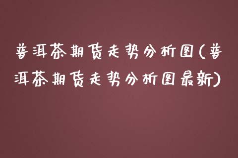 普洱茶期货走势分析图(普洱茶期货走势分析图最新)_https://www.qianjuhuagong.com_期货开户_第1张