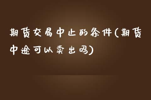 期货交易中止的条件(期货中途可以卖出吗)_https://www.qianjuhuagong.com_期货行情_第1张