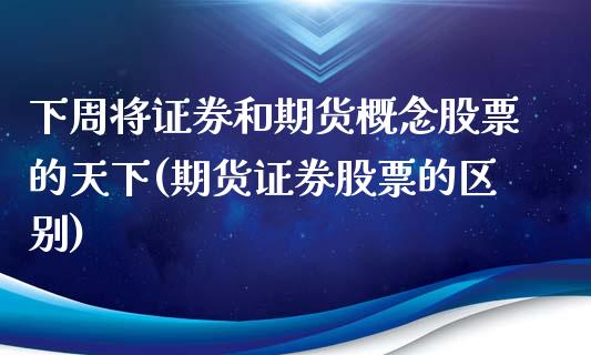 下周将证券和期货概念股票的天下(期货证券股票的区别)_https://www.qianjuhuagong.com_期货开户_第1张