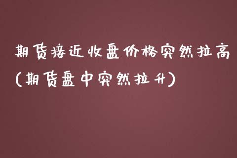 期货接近收盘价格突然拉高(期货盘中突然拉升)_https://www.qianjuhuagong.com_期货直播_第1张