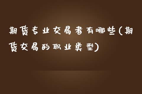 期货专业交易者有哪些(期货交易的职业类型)_https://www.qianjuhuagong.com_期货平台_第1张