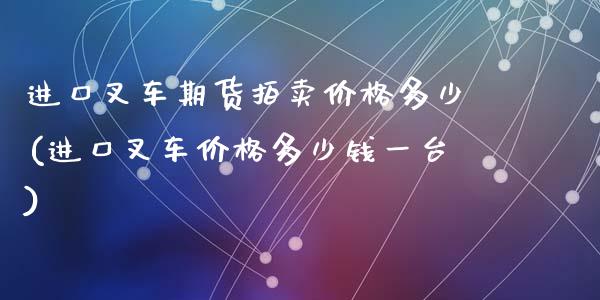 进口叉车期货拍卖价格多少(进口叉车价格多少钱一台)_https://www.qianjuhuagong.com_期货百科_第1张