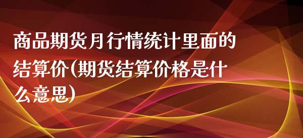 商品期货月行情统计里面的结算价(期货结算价格是什么意思)_https://www.qianjuhuagong.com_期货百科_第1张