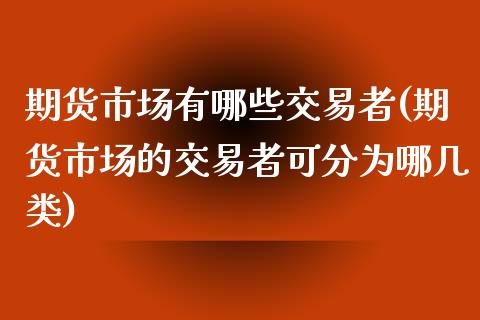 期货市场有哪些交易者(期货市场的交易者可分为哪几类)_https://www.qianjuhuagong.com_期货行情_第1张