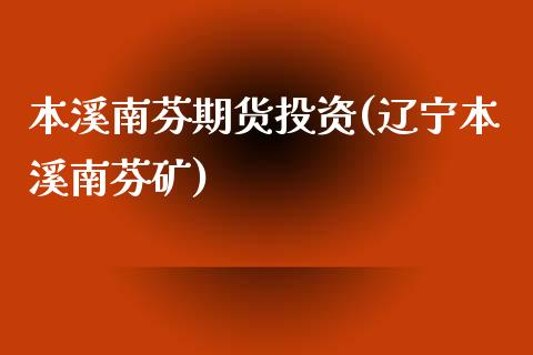 本溪南芬期货投资(辽宁本溪南芬矿)_https://www.qianjuhuagong.com_期货开户_第1张