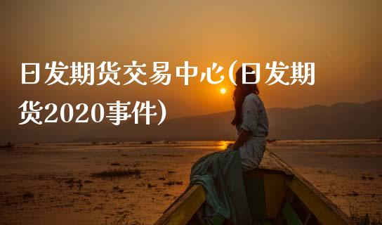 日发期货交易中心(日发期货2020事件)_https://www.qianjuhuagong.com_期货百科_第1张