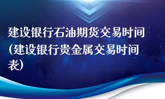 建设银行石油期货交易时间(建设银行贵金属交易时间表)_https://www.qianjuhuagong.com_期货平台_第1张