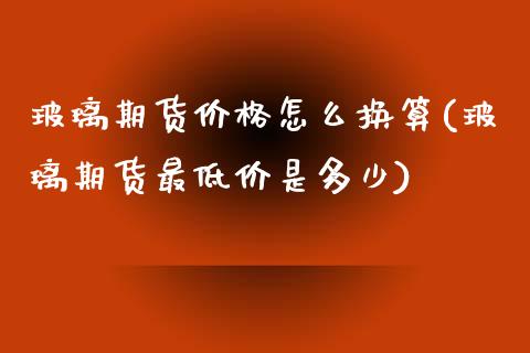 玻璃期货价格怎么换算(玻璃期货最低价是多少)_https://www.qianjuhuagong.com_期货行情_第1张