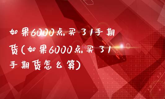 如果6000点买了1手期货(如果6000点买了1手期货怎么算)_https://www.qianjuhuagong.com_期货直播_第1张