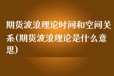 期货波浪理论时间和空间关系(期货波浪理论是什么意思)_https://www.qianjuhuagong.com_期货开户_第1张