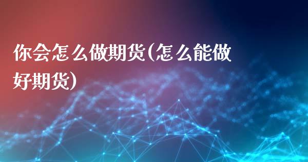 你会怎么做期货(怎么能做好期货)_https://www.qianjuhuagong.com_期货开户_第1张