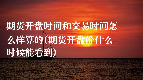 期货开盘时间和交易时间怎么样算的(期货开盘价什么时候能看到)_https://www.qianjuhuagong.com_期货百科_第1张