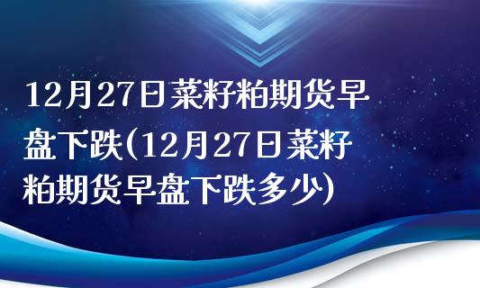 12月27日菜籽粕期货早盘下跌(12月27日菜籽粕期货早盘下跌多少)_https://www.qianjuhuagong.com_期货平台_第1张