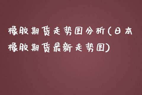 橡胶期货走势图分析(日本橡胶期货最新走势图)_https://www.qianjuhuagong.com_期货平台_第1张