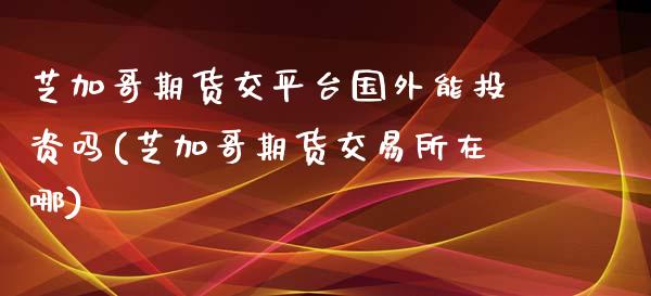 芝加哥期货交平台国外能投资吗(芝加哥期货交易所在哪)_https://www.qianjuhuagong.com_期货直播_第1张