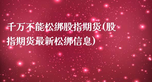 千万不能松绑股指期货(股指期货最新松绑信息)_https://www.qianjuhuagong.com_期货开户_第1张