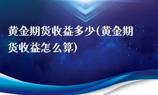 黄金期货收益多少(黄金期货收益怎么算)_https://www.qianjuhuagong.com_期货行情_第1张