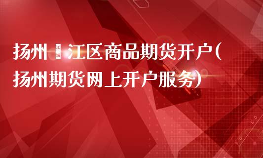 扬州邗江区商品期货开户(扬州期货网上开户服务)_https://www.qianjuhuagong.com_期货平台_第1张